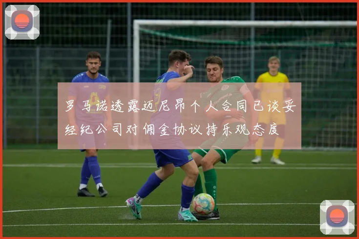 罗马诺透露迈尼昂个人合同已谈妥经纪公司对佣金协议持乐观态度