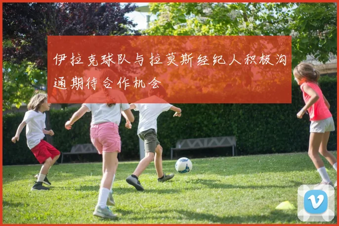 伊拉克球队与拉莫斯经纪人积极沟通期待合作机会