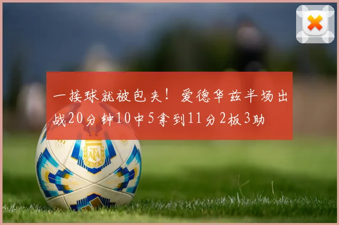 一接球就被包夹！爱德华兹半场出战20分钟10中5拿到11分2板3助