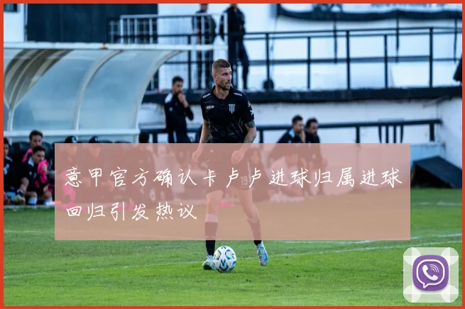 意甲官方确认卡卢卢进球归属进球回归引发热议