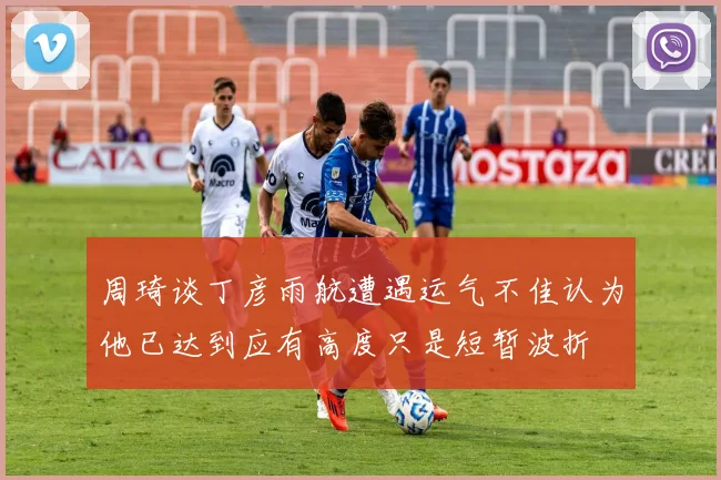 周琦谈丁彦雨航遭遇运气不佳认为他已达到应有高度只是短暂波折