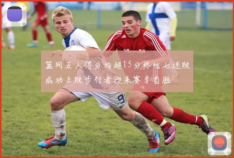 篮网五人得分均超15分终结七连败成功击败步行者迎来赛季首胜