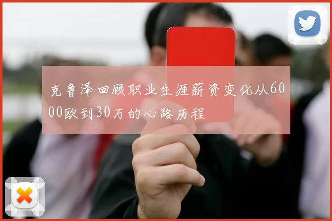 克鲁泽回顾职业生涯薪资变化从6000欧到30万的心路历程