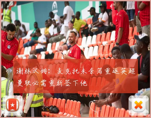 谢林汉姆：麦克托米奈若重返英超曼联必需重新签下他