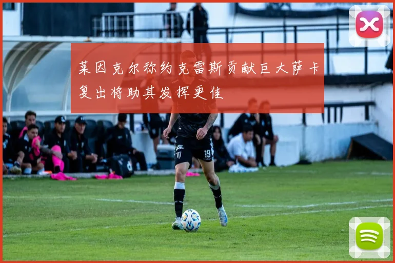 莱因克尔称约克雷斯贡献巨大萨卡复出将助其发挥更佳
