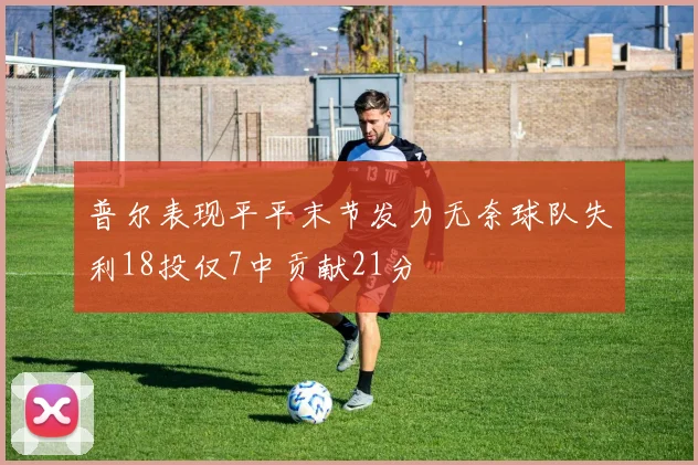 普尔表现平平末节发力无奈球队失利18投仅7中贡献21分