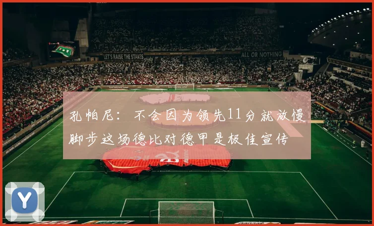 孔帕尼：不会因为领先11分就放慢脚步这场德比对德甲是极佳宣传