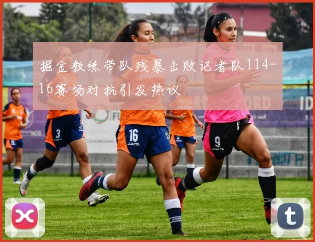 掘金教练带队残暴击败记者队114-16赛场对抗引发热议