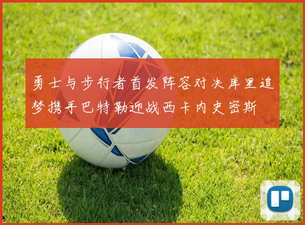 勇士与步行者首发阵容对决库里追梦携手巴特勒迎战西卡内史密斯