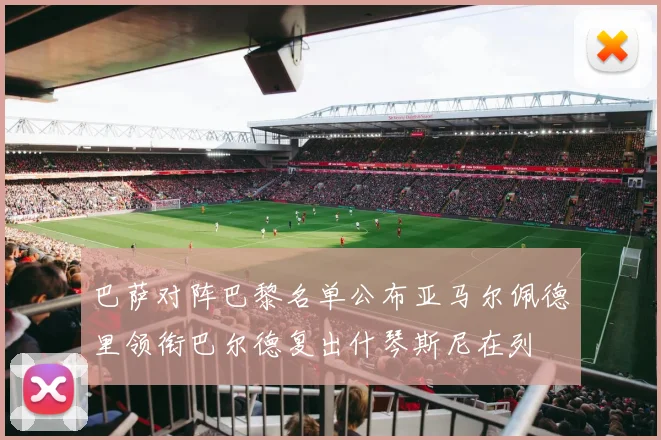 巴萨对阵巴黎名单公布亚马尔佩德里领衔巴尔德复出什琴斯尼在列