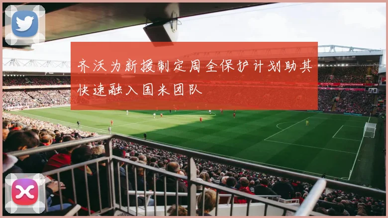 齐沃为新援制定周全保护计划助其快速融入国米团队