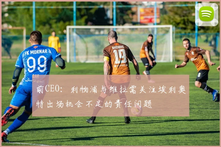 前CEO：利物浦与维拉需关注埃利奥特出场机会不足的责任问题
