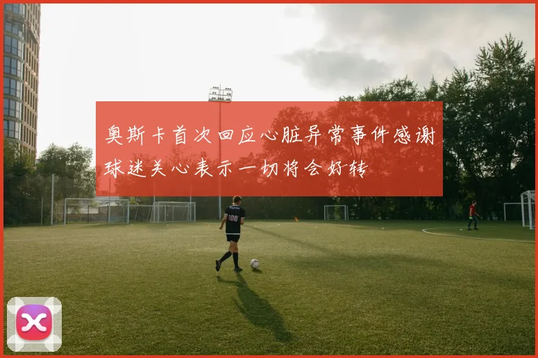 奥斯卡首次回应心脏异常事件感谢球迷关心表示一切将会好转