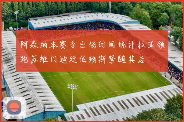 阿森纳本赛季出场时间统计拉亚领跑苏维门迪廷伯赖斯紧随其后