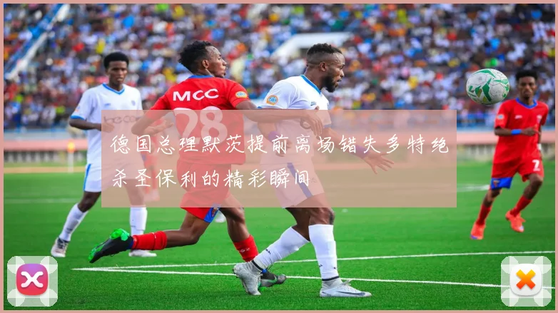 德国总理默茨提前离场错失多特绝杀圣保利的精彩瞬间