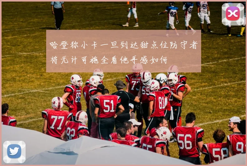 哈登称小卡一旦到达甜点位防守者将无计可施全看他手感如何