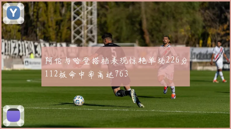 阿伦与哈登搭档表现惊艳单场226分112板命中率高达763