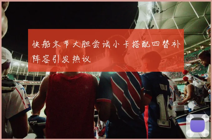 快船末节大胆尝试小卡搭配四替补阵容引发热议