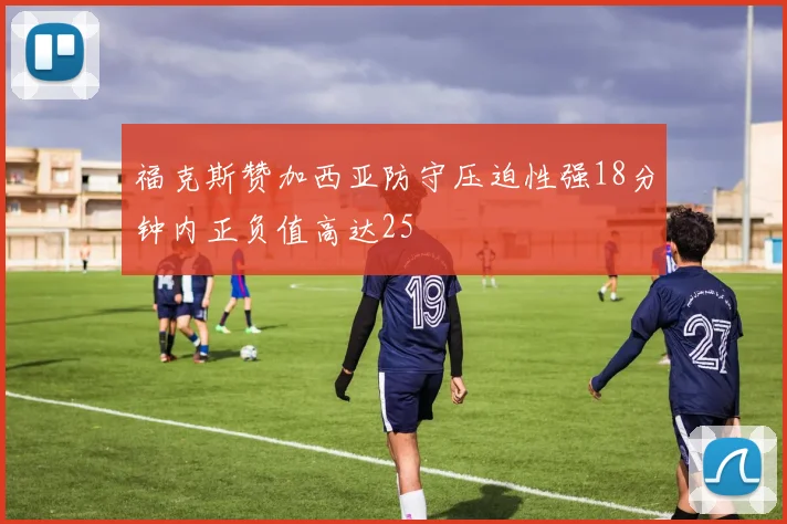 福克斯赞加西亚防守压迫性强18分钟内正负值高达25
