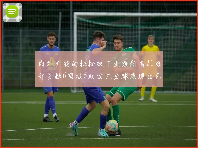 内外开花的拉松砍下生涯新高21分并贡献6篮板5助攻三分球表现出色