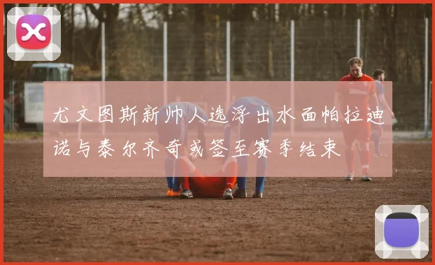 尤文图斯新帅人选浮出水面帕拉迪诺与泰尔齐奇或签至赛季结束
