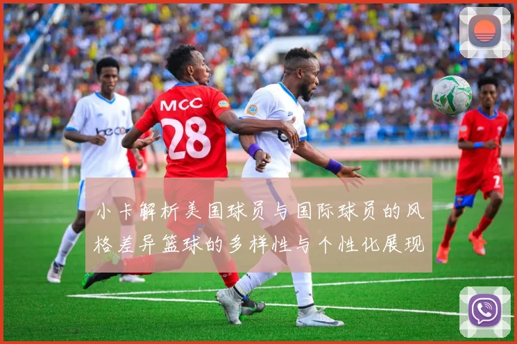 小卡解析美国球员与国际球员的风格差异篮球的多样性与个性化展现