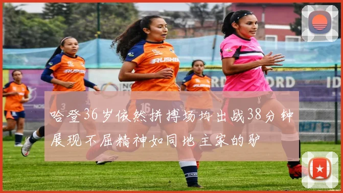 哈登36岁依然拼搏场均出战38分钟展现不屈精神如同地主家的驴
