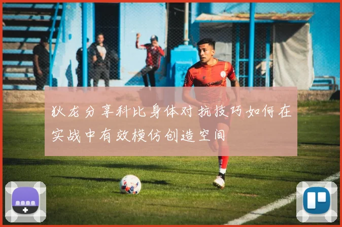 狄龙分享科比身体对抗技巧如何在实战中有效模仿创造空间