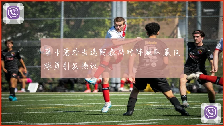 萨卡意外当选阿森纳对阵狼队最佳球员引发热议