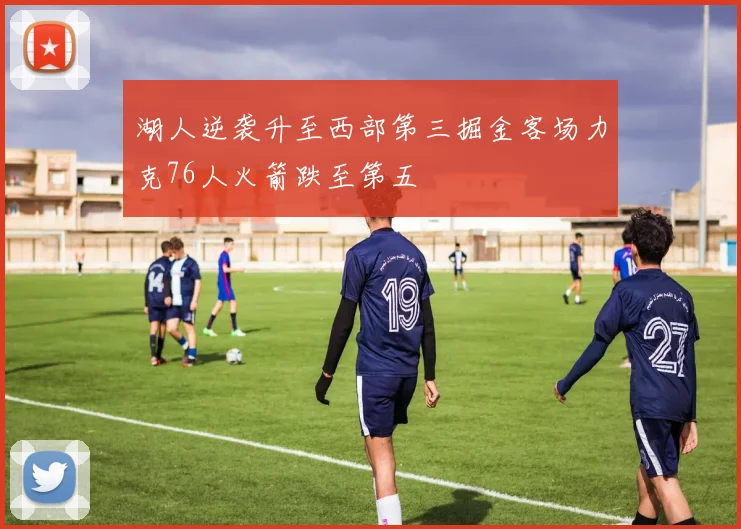 湖人逆袭升至西部第三掘金客场力克76人火箭跌至第五