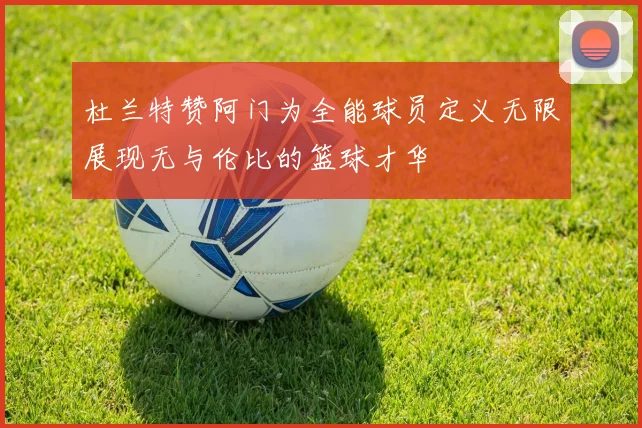 杜兰特赞阿门为全能球员定义无限展现无与伦比的篮球才华