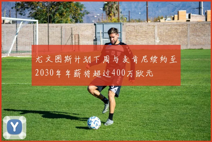 尤文图斯计划下周与麦肯尼续约至2030年年薪将超过400万欧元