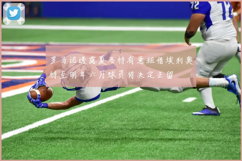 罗马诺透露夏洛特有意租借埃利奥特至明年六月球员将决定去留