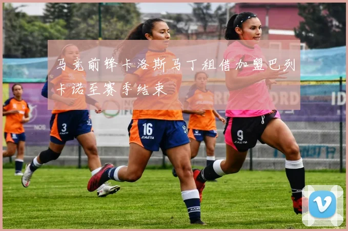 马竞前锋卡洛斯马丁租借加盟巴列卡诺至赛季结束