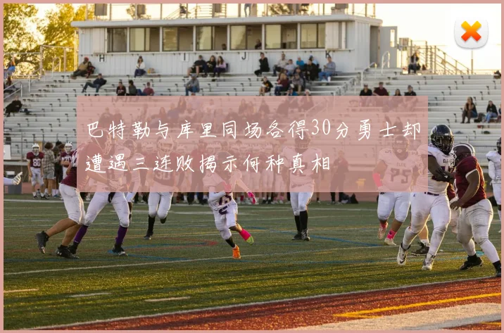 巴特勒与库里同场各得30分勇士却遭遇三连败揭示何种真相