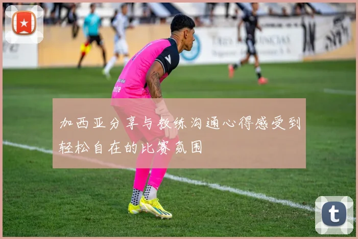 加西亚分享与教练沟通心得感受到轻松自在的比赛氛围