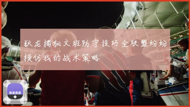 狄龙揭秘文班防守技巧全联盟纷纷模仿我的战术策略