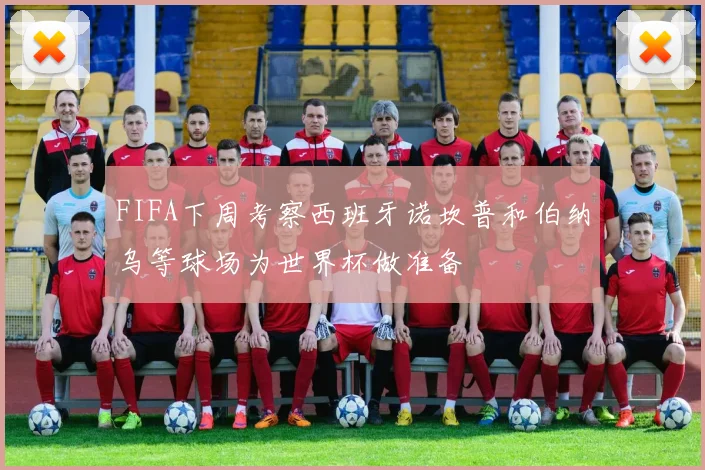 FIFA下周考察西班牙诺坎普和伯纳乌等球场为世界杯做准备