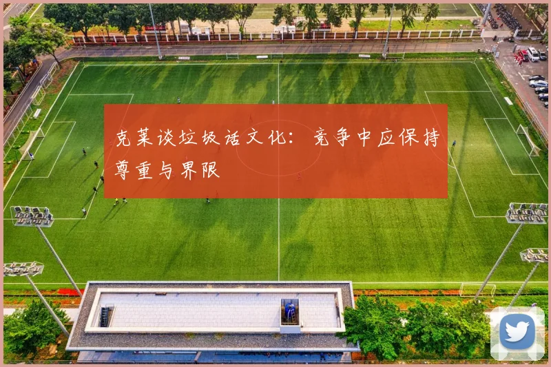 克莱谈垃圾话文化：竞争中应保持尊重与界限