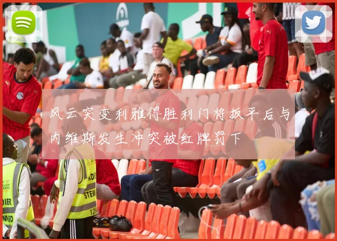 风云突变利雅得胜利门将扳平后与内维斯发生冲突被红牌罚下