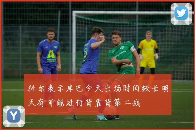 科尔表示库巴今天出场时间较长明天有可能进行背靠背第二战