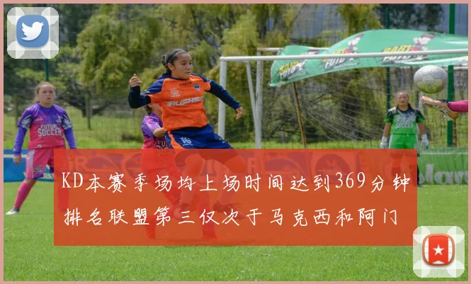 KD本赛季场均上场时间达到369分钟排名联盟第三仅次于马克西和阿门