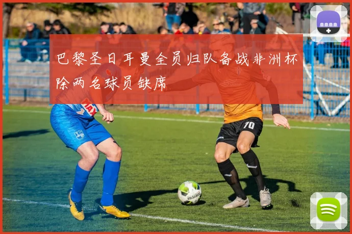 巴黎圣日耳曼全员归队备战非洲杯除两名球员缺席