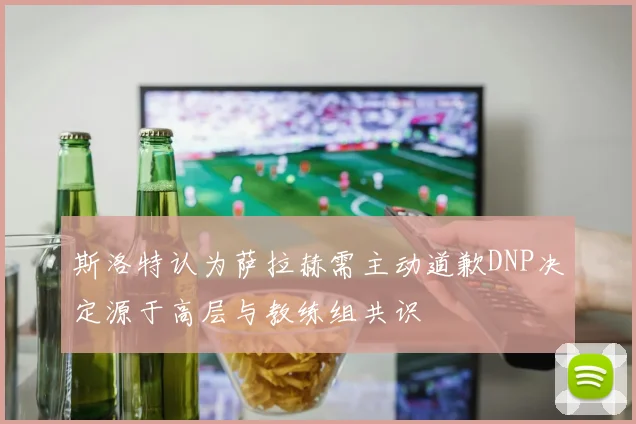 斯洛特认为萨拉赫需主动道歉DNP决定源于高层与教练组共识