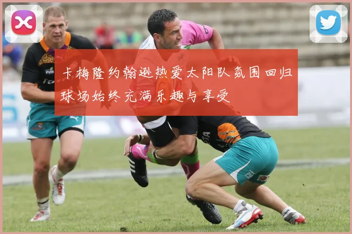 卡梅隆约翰逊热爱太阳队氛围回归球场始终充满乐趣与享受