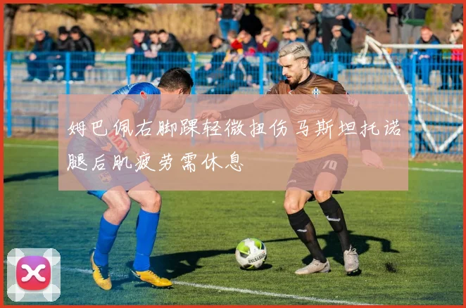 姆巴佩右脚踝轻微扭伤马斯坦托诺腿后肌疲劳需休息